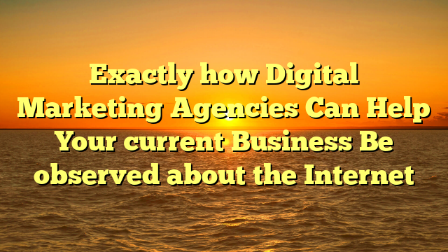 Exactly how Digital Marketing Agencies Can Help Your current Business Be observed about the Internet