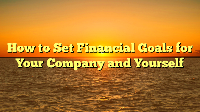 How to Set Financial Goals for Your Company and Yourself