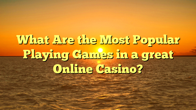 What Are the Most Popular Playing Games in a great Online Casino?