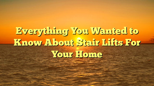 Everything You Wanted to Know About Stair Lifts For Your Home