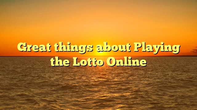 Great things about Playing the Lotto Online