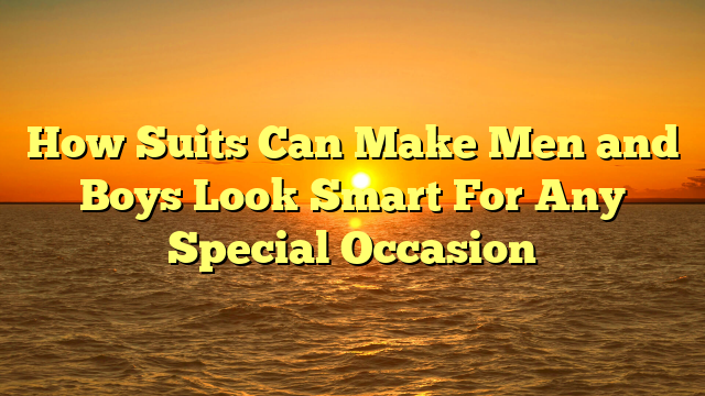 How Suits Can Make Men and Boys Look Smart For Any Special Occasion