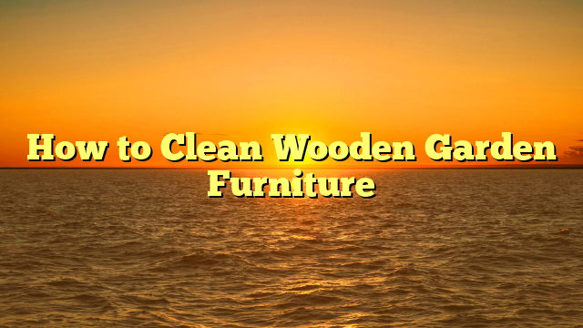 How to Clean Wooden Garden Furniture