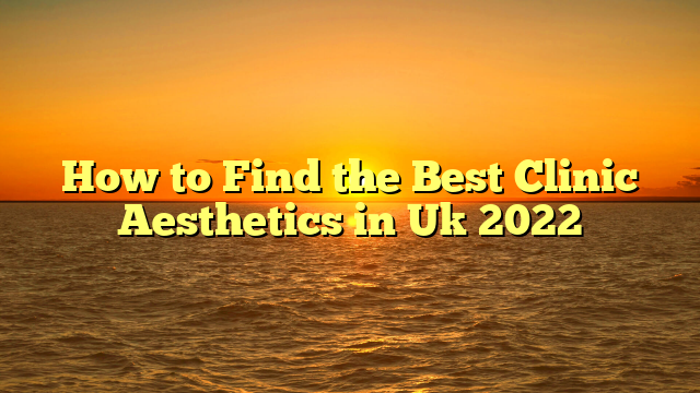 How to Find the Best Clinic Aesthetics in Uk 2022