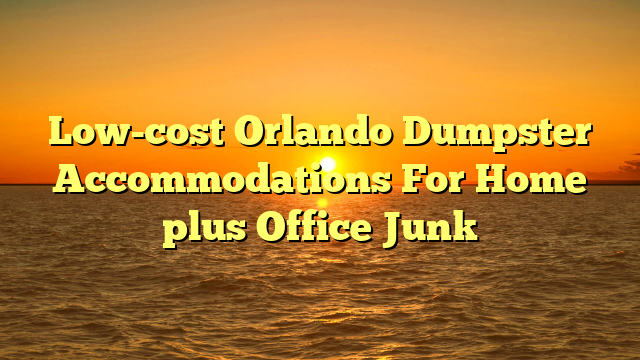 Low-cost Orlando Dumpster Accommodations For Home plus Office Junk