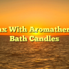 Relax With Aromatherapy Bath Candles
