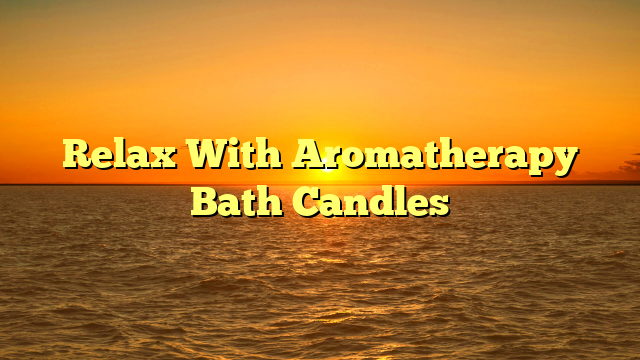 Relax With Aromatherapy Bath Candles