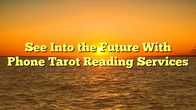 See Into the Future With Phone Tarot Reading Services