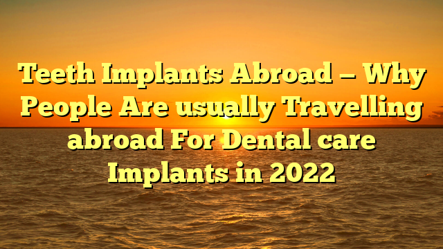 Teeth Implants Abroad — Why People Are usually Travelling abroad For Dental care Implants in 2022