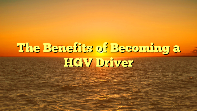 The Benefits of Becoming a HGV Driver