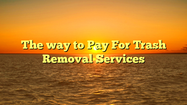 The way to Pay For Trash Removal Services