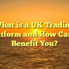 What is a UK Trading Platform and How Can it Benefit You?