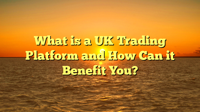 What is a UK Trading Platform and How Can it Benefit You?