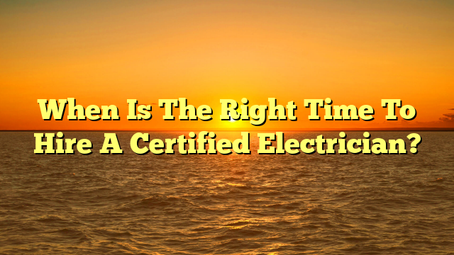 When Is The Right Time To Hire A Certified Electrician?